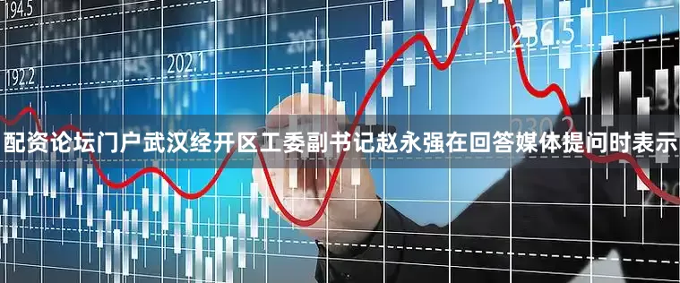 配资论坛门户武汉经开区工委副书记赵永强在回答媒体提问时表示