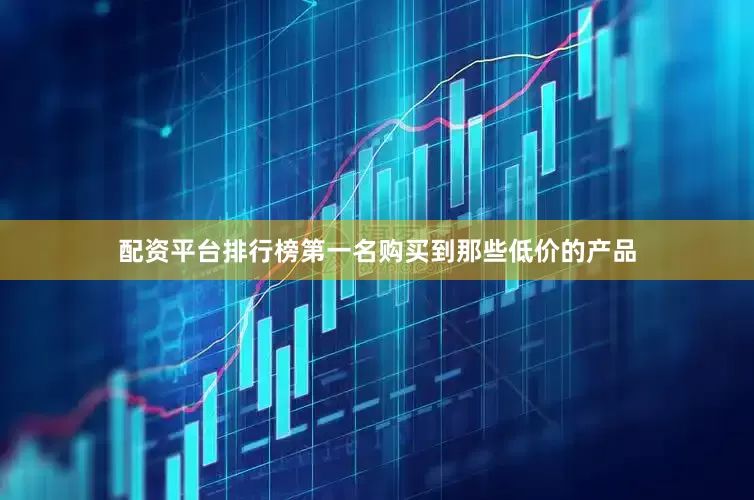 配资平台排行榜第一名购买到那些低价的产品