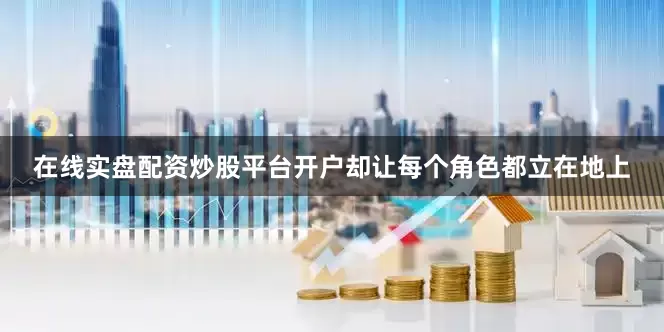 在线实盘配资炒股平台开户却让每个角色都立在地上
