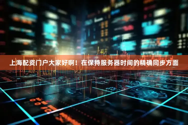 上海配资门户大家好啊！在保持服务器时间的精确同步方面