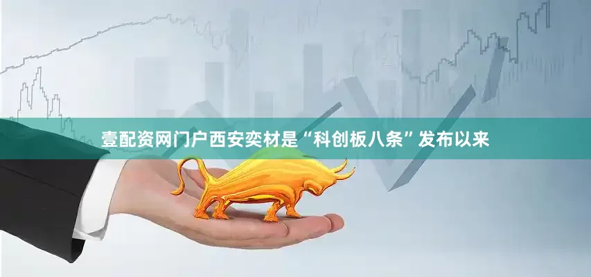 壹配资网门户西安奕材是“科创板八条”发布以来