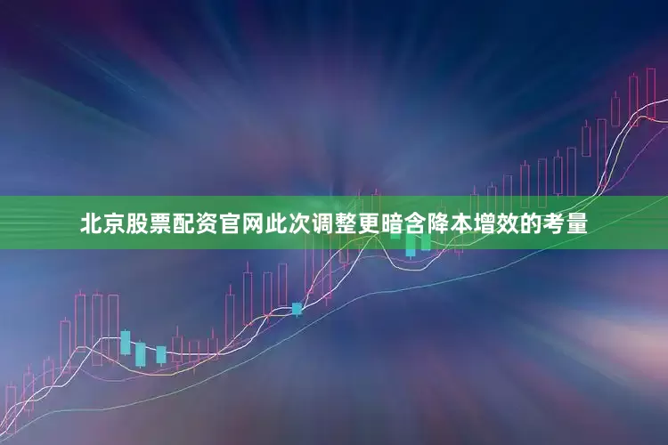 北京股票配资官网此次调整更暗含降本增效的考量