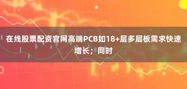在线股票配资官网高端PCB如18+层多层板需求快速增长；同时