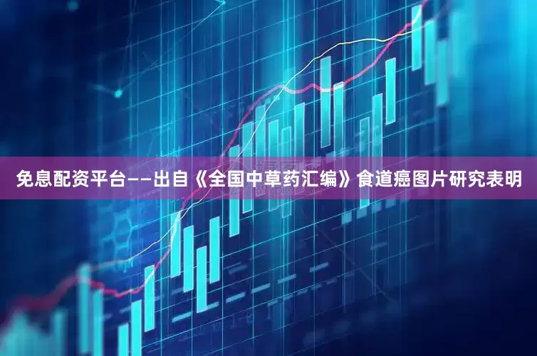 免息配资平台——出自《全国中草药汇编》食道癌图片研究表明