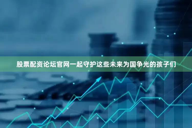 股票配资论坛官网一起守护这些未来为国争光的孩子们