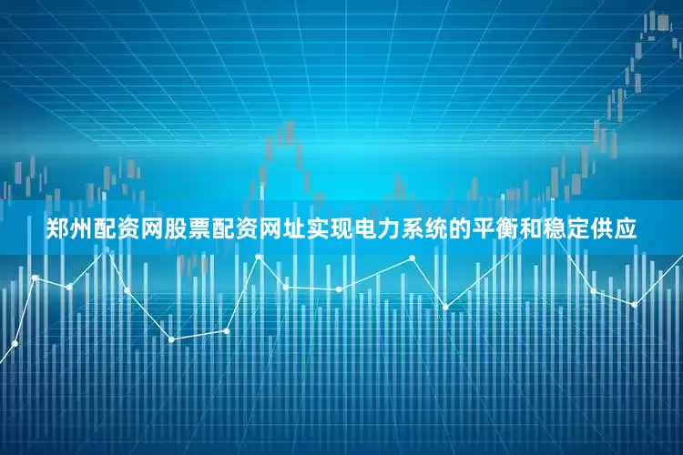 郑州配资网股票配资网址实现电力系统的平衡和稳定供应