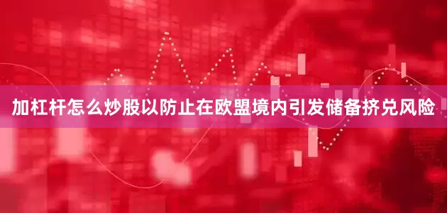 加杠杆怎么炒股以防止在欧盟境内引发储备挤兑风险