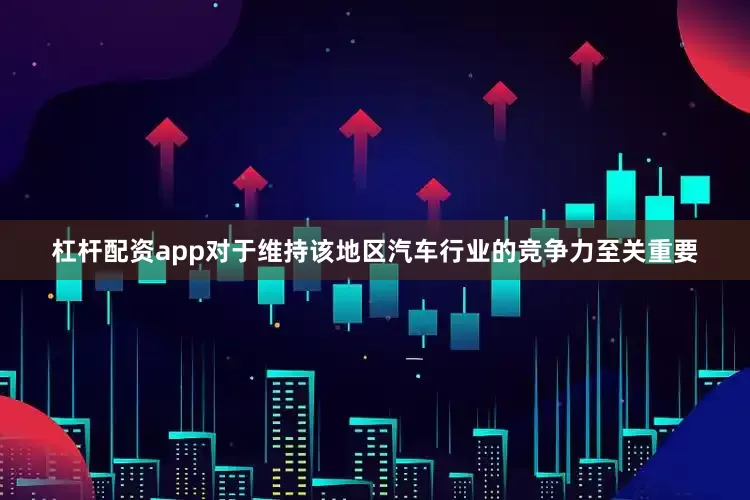 杠杆配资app对于维持该地区汽车行业的竞争力至关重要