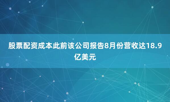 股票配资成本此前该公司报告8月份营收达18.9亿美元