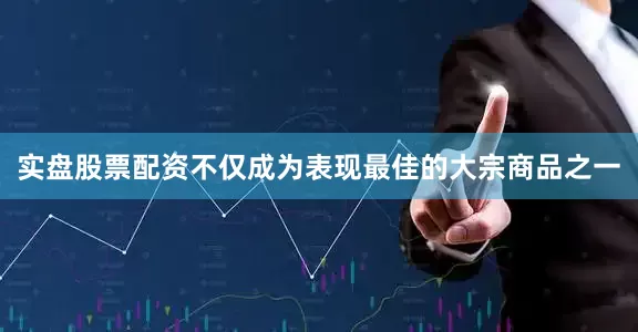 实盘股票配资不仅成为表现最佳的大宗商品之一