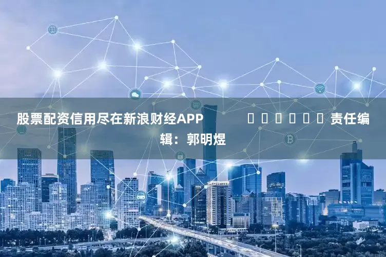股票配资信用尽在新浪财经APP            						责任编辑：郭明煜