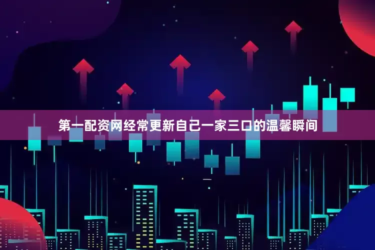 第一配资网经常更新自己一家三口的温馨瞬间