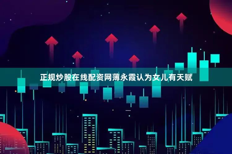 正规炒股在线配资网薄永霞认为女儿有天赋
