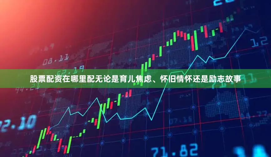 股票配资在哪里配无论是育儿焦虑、怀旧情怀还是励志故事