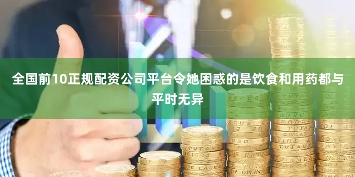 全国前10正规配资公司平台令她困惑的是饮食和用药都与平时无异