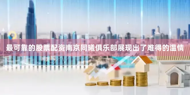 最可靠的股票配资南京同曦俱乐部展现出了难得的温情