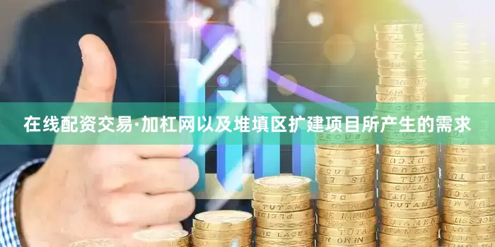 在线配资交易·加杠网以及堆填区扩建项目所产生的需求