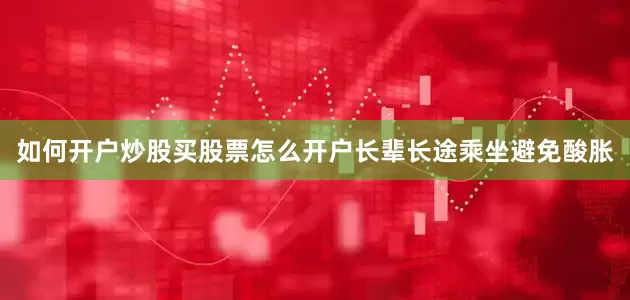 如何开户炒股买股票怎么开户长辈长途乘坐避免酸胀