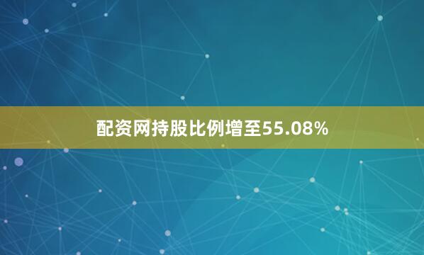 配资网持股比例增至55.08%