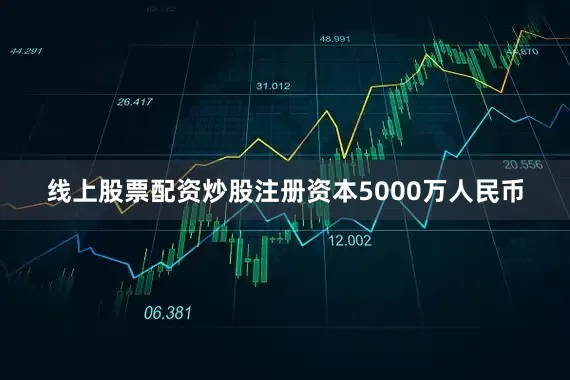 线上股票配资炒股注册资本5000万人民币