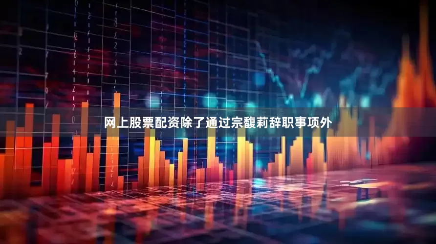 网上股票配资除了通过宗馥莉辞职事项外