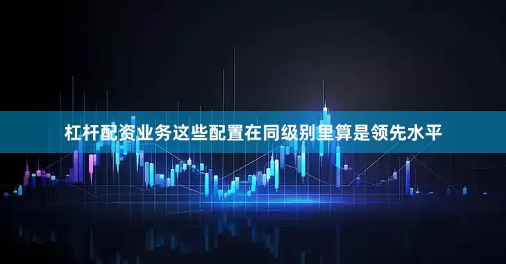 杠杆配资业务这些配置在同级别里算是领先水平