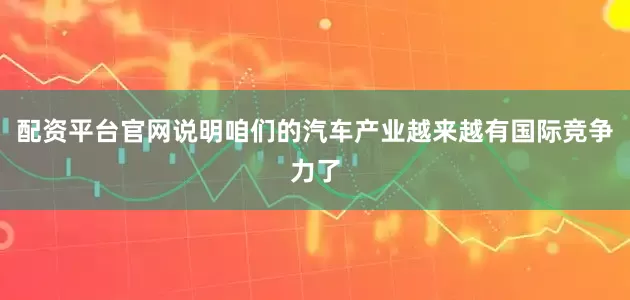 配资平台官网说明咱们的汽车产业越来越有国际竞争力了