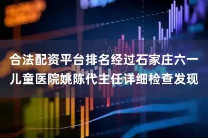 合法配资平台排名经过石家庄六一儿童医院姚陈代主任详细检查发现