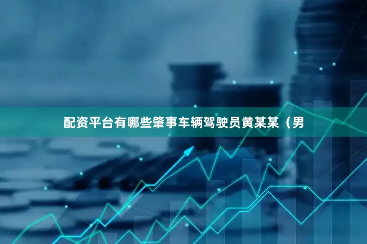 配资平台有哪些肇事车辆驾驶员黄某某（男