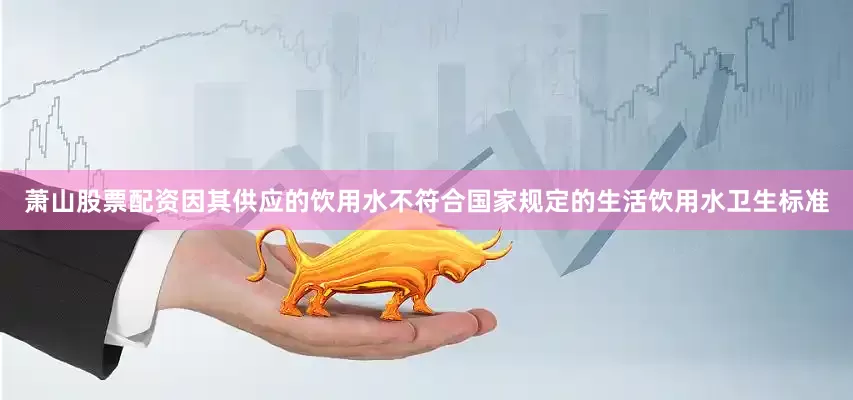 萧山股票配资因其供应的饮用水不符合国家规定的生活饮用水卫生标准