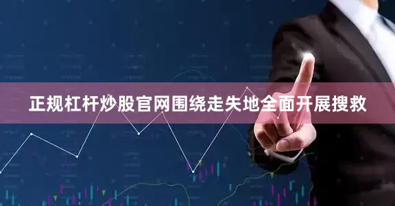 正规杠杆炒股官网围绕走失地全面开展搜救