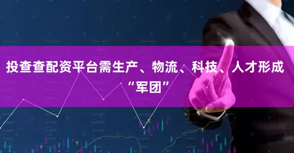 投查查配资平台需生产、物流、科技、人才形成 “军团”