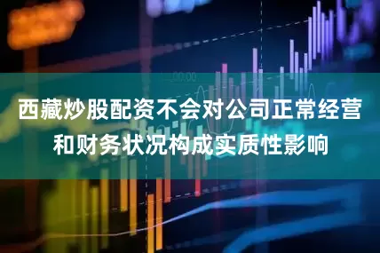 西藏炒股配资不会对公司正常经营和财务状况构成实质性影响