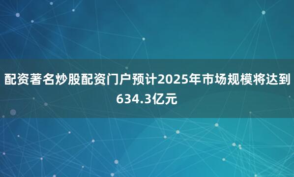 配资著名炒股配资门户预计2025年市场规模将达到634.3亿元