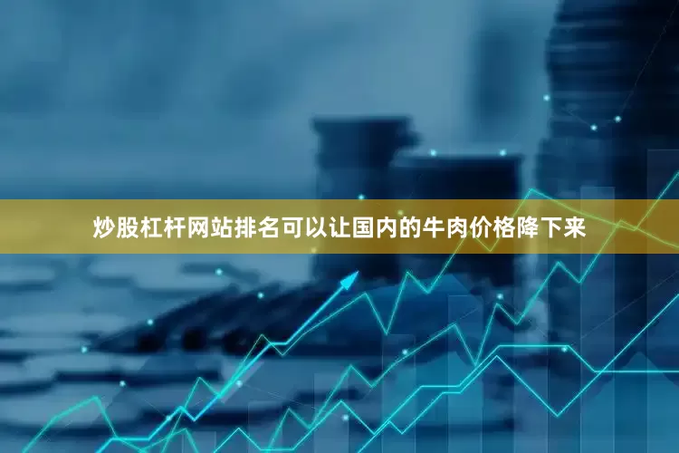 炒股杠杆网站排名可以让国内的牛肉价格降下来