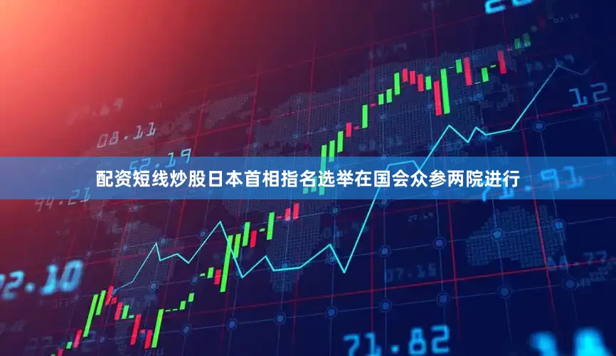 配资短线炒股日本首相指名选举在国会众参两院进行