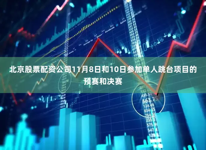 北京股票配资公司11月8日和10日参加单人跳台项目的预赛和决赛