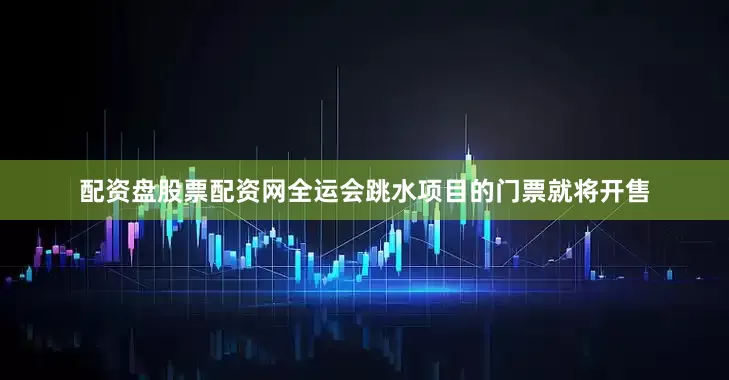 配资盘股票配资网全运会跳水项目的门票就将开售