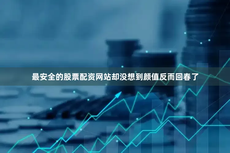 最安全的股票配资网站却没想到颜值反而回春了